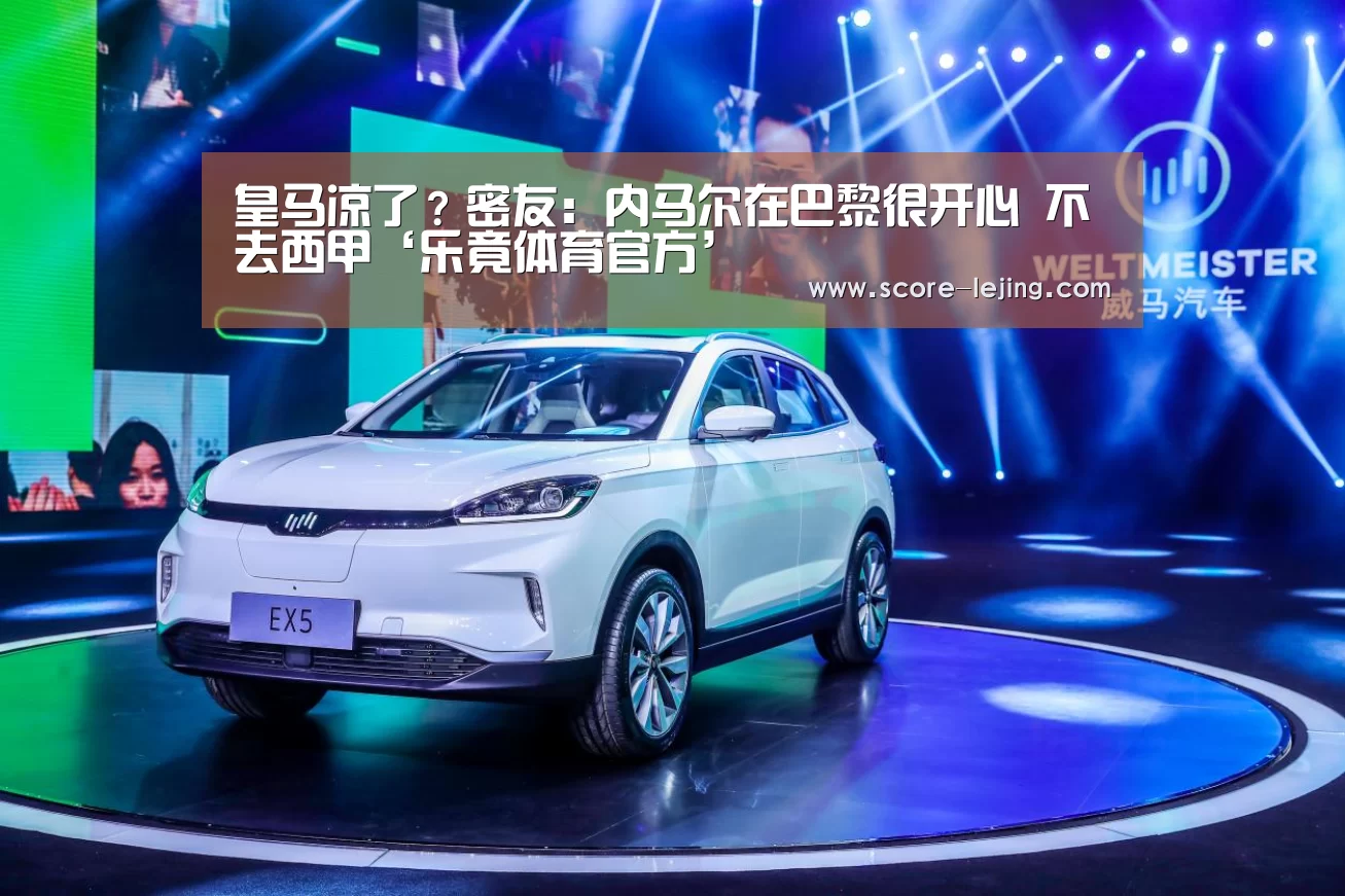 皇马凉了?密友:内马尔在巴黎很开心 不去西甲‘乐竟体育官方’(图3) 乐竟体育app