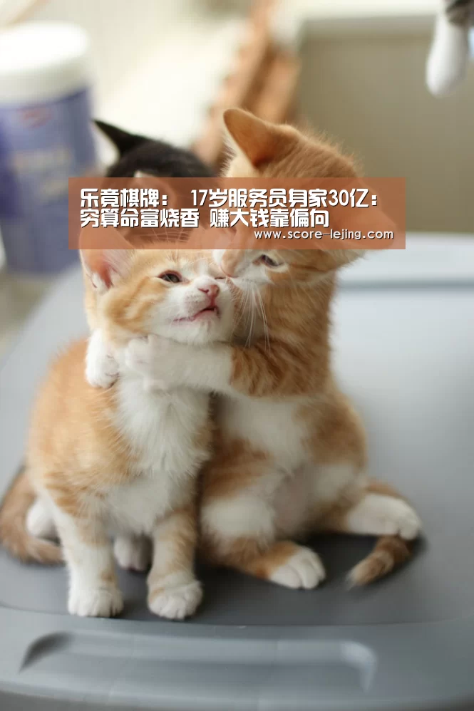 乐竟棋牌:
17岁服务员身家30亿:穷算命富烧香 赚大钱靠偏向(图1) 乐竟体育app