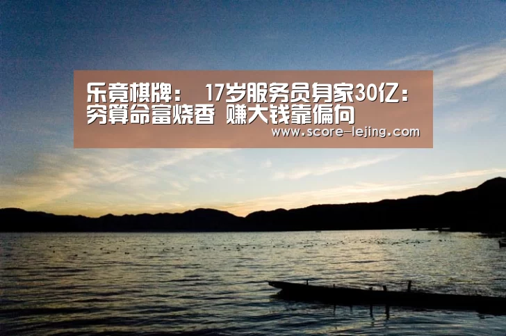 乐竟棋牌:
17岁服务员身家30亿:穷算命富烧香 赚大钱靠偏向(图4) 乐竟体育官方